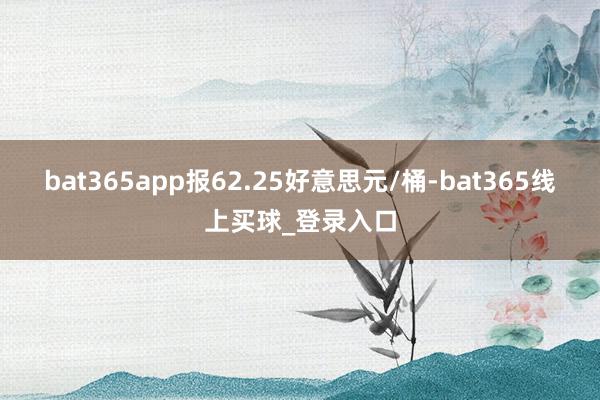 bat365app报62.25好意思元/桶-bat365线上买球_登录入口