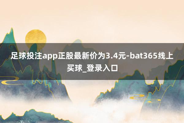 足球投注app正股最新价为3.4元-bat365线上买球_登录入口