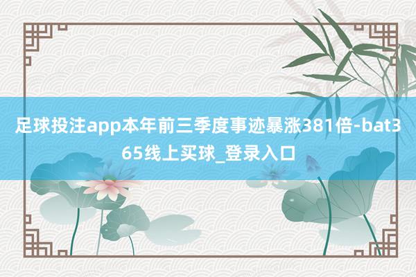 足球投注app本年前三季度事迹暴涨381倍-bat365线上买球_登录入口