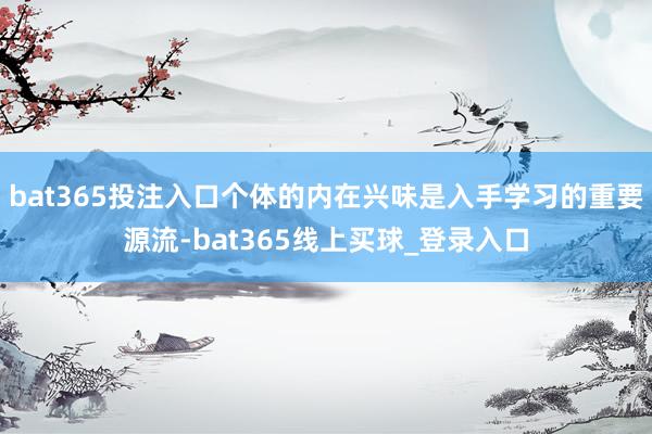 bat365投注入口个体的内在兴味是入手学习的重要源流-bat365线上买球_登录入口