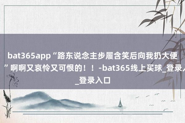 bat365app“路东说念主步履含笑后向我扔大便？！”啊啊又哀怜又可恨的！！-bat365线上买球_登录入口