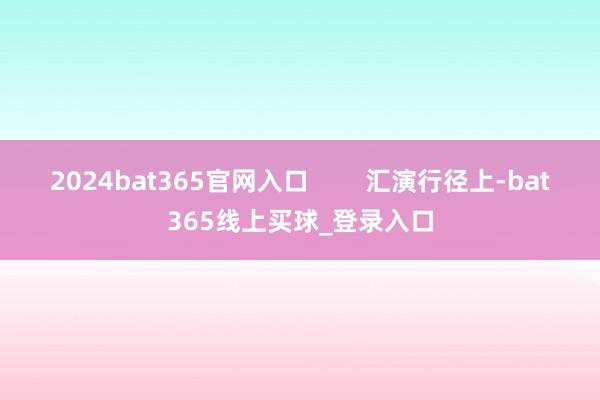 2024bat365官网入口        汇演行径上-bat365线上买球_登录入口