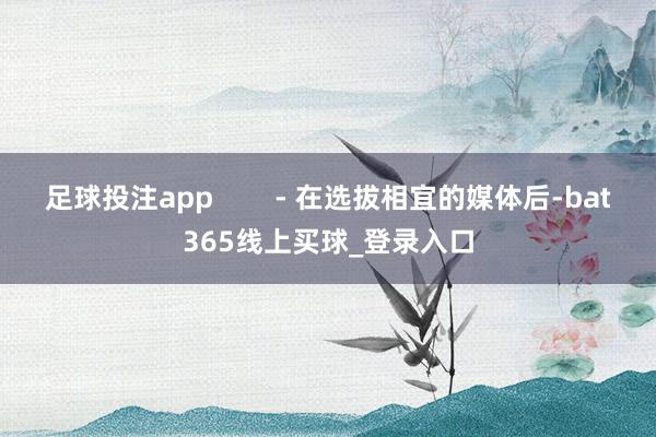 足球投注app        - 在选拔相宜的媒体后-bat365线上买球_登录入口