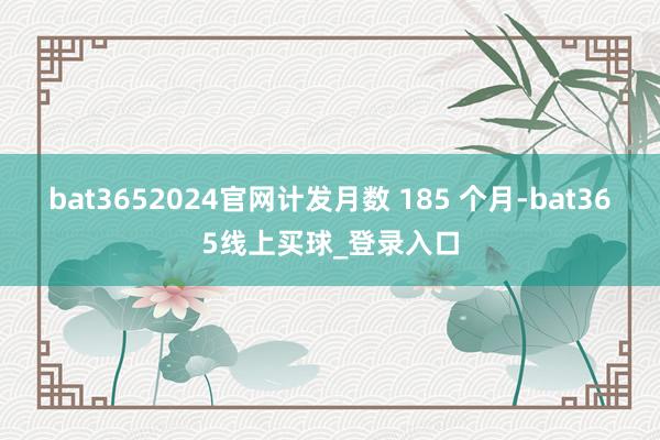 bat3652024官网计发月数 185 个月-bat365线上买球_登录入口